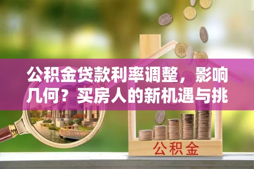 临邑公积金贷款利率调整，影响几何？买房人的新机遇与挑战