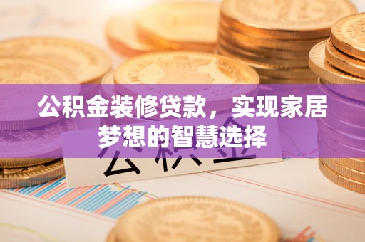 临邑公积金装修贷款，实现家居梦想的智慧选择