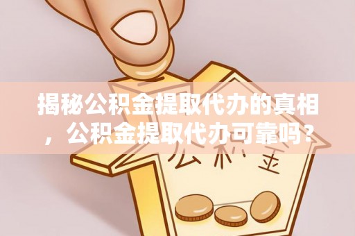 临邑揭秘公积金提取代办的真相，公积金提取代办可靠吗？