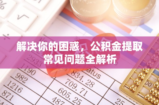 临邑解决你的困惑，公积金提取常见问题全解析
