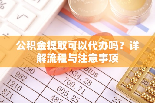 临邑公积金提取可以代办吗？详解流程与注意事项