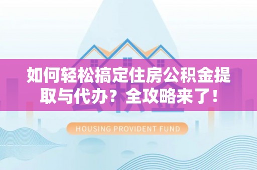 临邑如何轻松搞定住房公积金提取与代办？全攻略来了！
