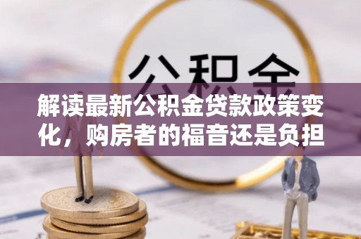 临邑解读最新公积金贷款政策变化，购房者的福音还是负担？