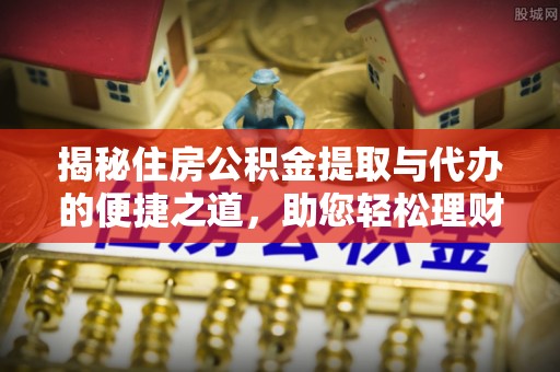 临邑揭秘住房公积金提取与代办的便捷之道，助您轻松理财