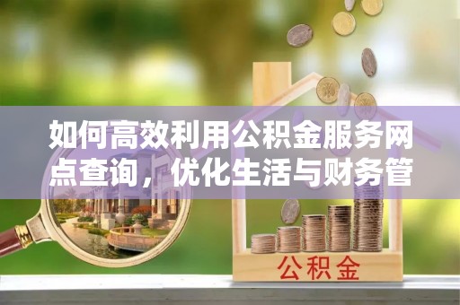 临邑如何高效利用公积金服务网点查询，优化生活与财务管理