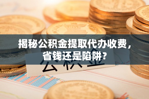 临邑揭秘公积金提取代办收费，省钱还是陷阱？