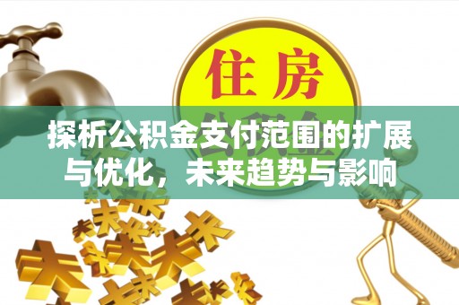 临邑探析公积金支付范围的扩展与优化，未来趋势与影响