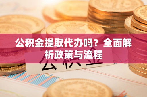临邑公积金提取代办吗？全面解析政策与流程