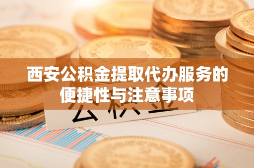 临邑西安公积金提取代办服务的便捷性与注意事项