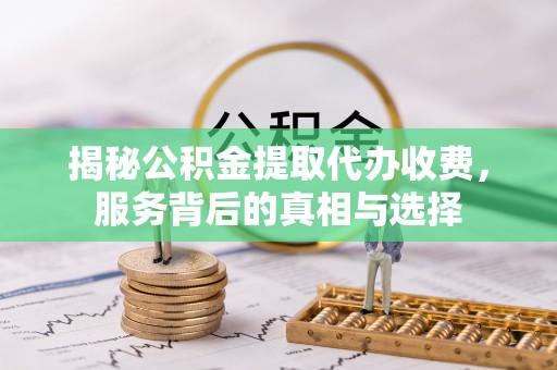 临邑揭秘公积金提取代办收费，服务背后的真相与选择