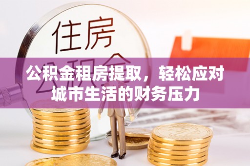 临邑公积金租房提取，轻松应对城市生活的财务压力