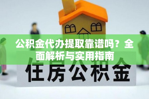 临邑公积金代办提取靠谱吗？全面解析与实用指南
