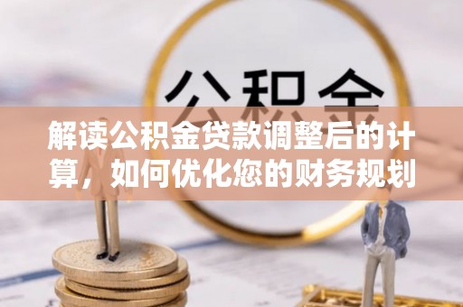 临邑解读公积金贷款调整后的计算，如何优化您的财务规划