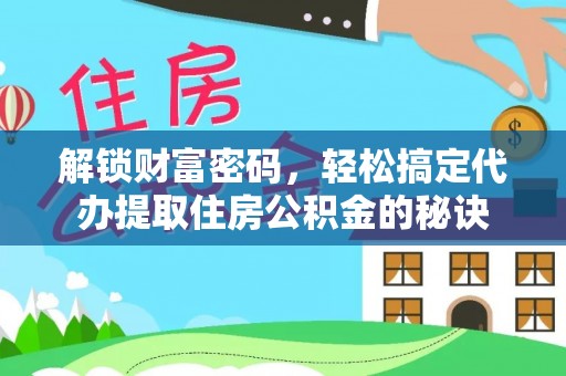 临邑解锁财富密码，轻松搞定代办提取住房公积金的秘诀