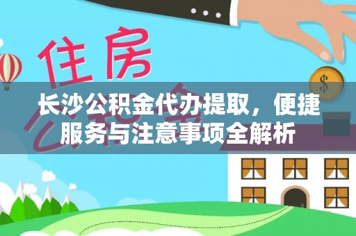 临邑长沙公积金代办提取，便捷服务与注意事项全解析