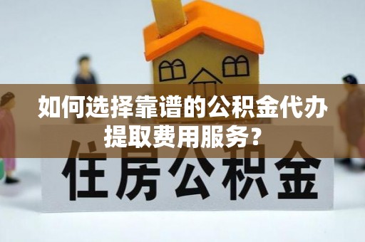 临邑如何选择靠谱的公积金代办提取费用服务？