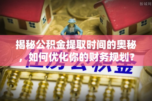 临邑揭秘公积金提取时间的奥秘，如何优化你的财务规划？