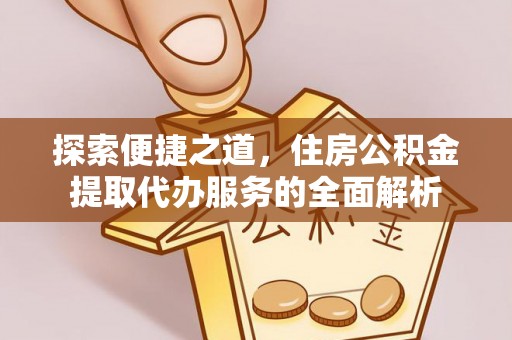 临邑探索便捷之道，住房公积金提取代办服务的全面解析
