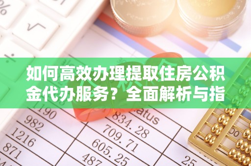 临邑如何高效办理提取住房公积金代办服务？全面解析与指南