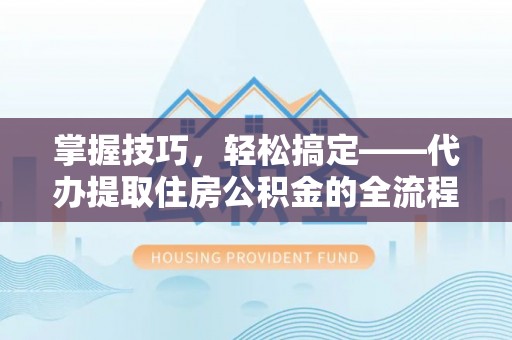 临邑掌握技巧，轻松搞定——代办提取住房公积金的全流程解析
