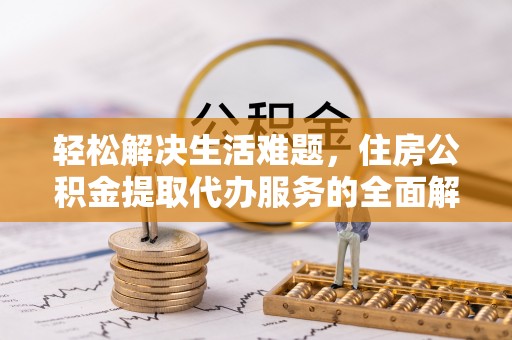 临邑轻松解决生活难题，住房公积金提取代办服务的全面解析