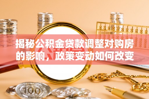 临邑揭秘公积金贷款调整对购房的影响，政策变动如何改变你的买房计划