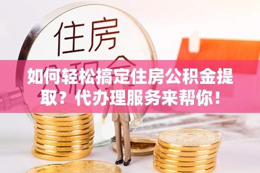 临邑如何轻松搞定住房公积金提取？代办理服务来帮你！