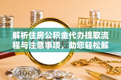 临邑解析住房公积金代办提取流程与注意事项，助您轻松解决资金难题