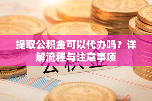 临邑提取公积金可以代办吗？详解流程与注意事项