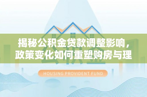 临邑揭秘公积金贷款调整影响，政策变化如何重塑购房与理财规划