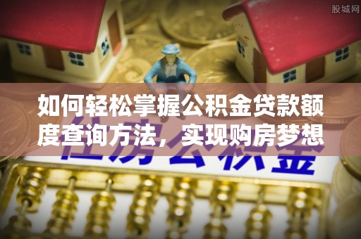 临邑如何轻松掌握公积金贷款额度查询方法，实现购房梦想？