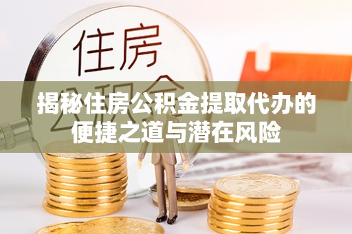 临邑揭秘住房公积金提取代办的便捷之道与潜在风险