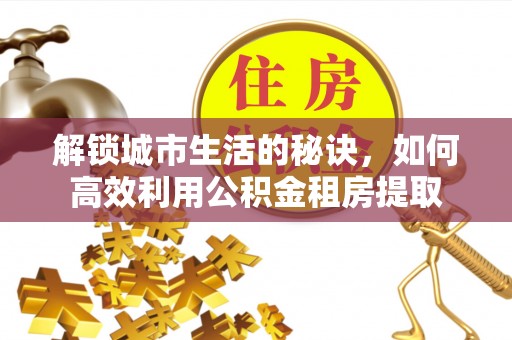 临邑解锁城市生活的秘诀，如何高效利用公积金租房提取