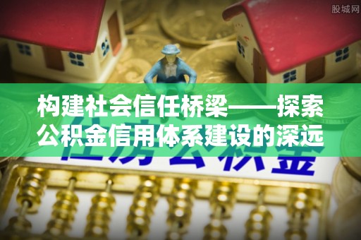 临邑构建社会信任桥梁——探索公积金信用体系建设的深远意义