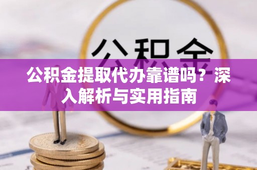 临邑公积金提取代办靠谱吗？深入解析与实用指南