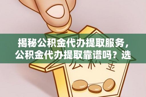 临邑揭秘公积金代办提取服务，公积金代办提取靠谱吗？选择前你需要知道这些！