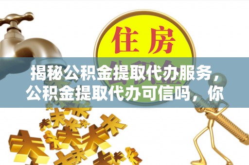 临邑揭秘公积金提取代办服务，公积金提取代办可信吗，你需要知道的真相