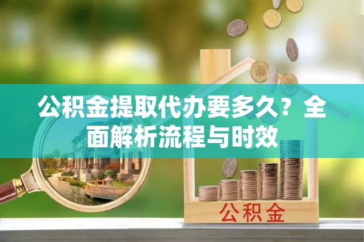 临邑公积金提取代办要多久？全面解析流程与时效