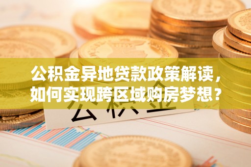 临邑公积金异地贷款政策解读，如何实现跨区域购房梦想？