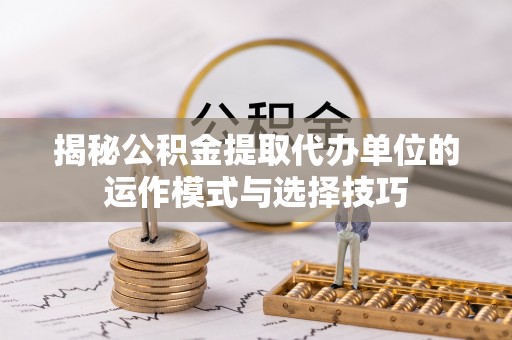 临邑揭秘公积金提取代办单位的运作模式与选择技巧