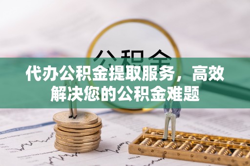 临邑代办公积金提取服务，高效解决您的公积金难题