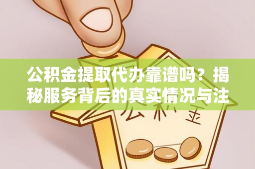 临邑公积金提取代办靠谱吗？揭秘服务背后的真实情况与注意事项