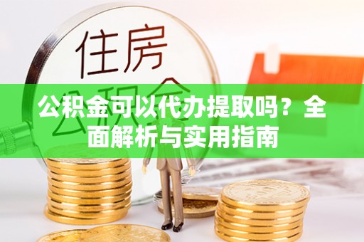 临邑公积金可以代办提取吗？全面解析与实用指南