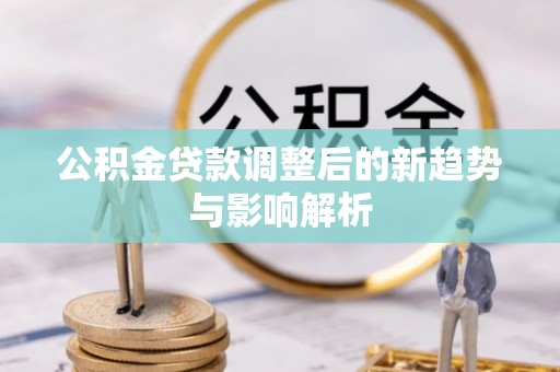 临邑公积金贷款调整后的新趋势与影响解析