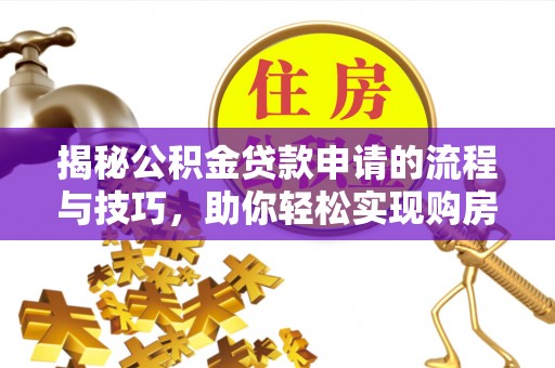 临邑揭秘公积金贷款申请的流程与技巧，助你轻松实现购房梦