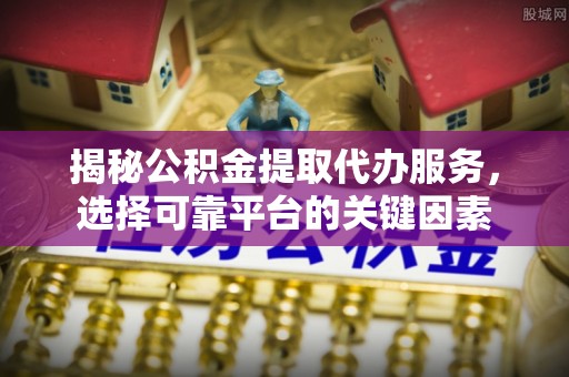 临邑揭秘公积金提取代办服务，选择可靠平台的关键因素