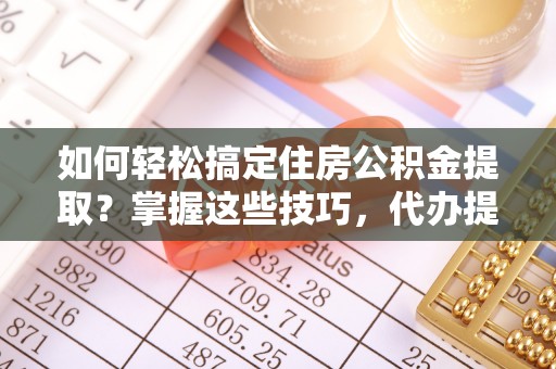 临邑如何轻松搞定住房公积金提取？掌握这些技巧，代办提取住房公积金不再难