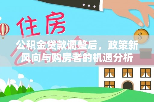 临邑公积金贷款调整后，政策新风向与购房者的机遇分析