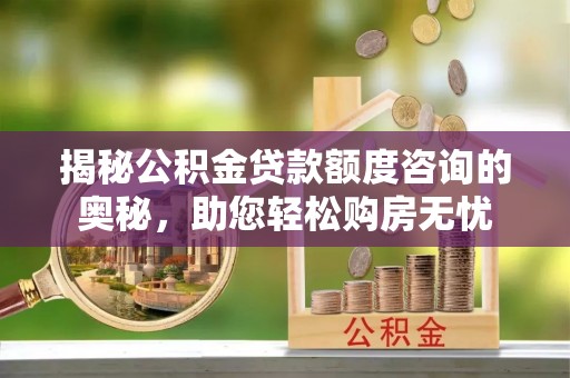 临邑揭秘公积金贷款额度咨询的奥秘，助您轻松购房无忧