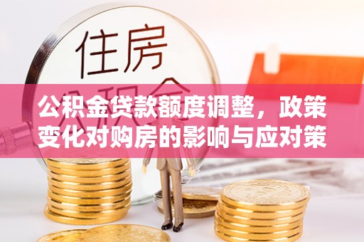 临邑公积金贷款额度调整，政策变化对购房的影响与应对策略